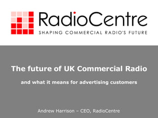 The future of UK Commercial Radio and what it means for advertising customers Andrew Harrison – CEO, RadioCentre 