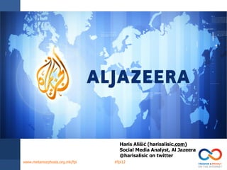 Haris Ališić (harisalisic.com)
                                 Social Media Analyst, Al Jazeera
                                 @harisalisic on twitter
www.metamorphosis.org.mk/fpi   #fpi12
 