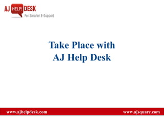 Take Place with
                      AJ Help Desk




www.ajhelpdesk.com                     www.ajsquare.com
 