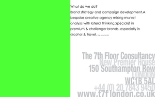 What do we do?  Brand strategy and campaign development.A bespoke creative agency mixing market analysis with lateral thinking.Specialist in premium & challenger brands, especially in alcohol & travel.  Philip Slade Feb 2009 