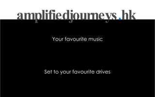 amplifiedjourneys . hk Your favourite music Set to your favourite drives Philip Slade +44 7956 685 615 philip@t7flondon.co.uk 