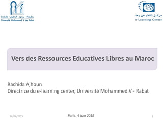 Vers des Ressources Educatives Libres au Maroc
Paris, 4 Juin 2015
Rachida Ajhoun
Directrice du e-learning center, Université Mohammed V - Rabat
04/06/2015 1
 