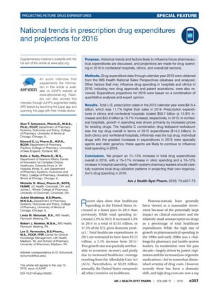 PROJECTING FUTURE DRUG EXPENDITURES	 SPECIAL FEATURE
	 AM J HEALTH-SYST PHARM | VOLUME 73 | 2016  e357
National trends in prescription drug expenditures
and projections for 2016
Glen T. Schumock, Pharm.D., M.B.A.,
Ph.D., FCCP, Department of Pharmacy
Systems, Outcomes and Policy, College
of Pharmacy, University of Illinois at
Chicago, Chicago, IL.
Edward C. Li, Pharm.D., M.P.H.,
BCOP, Department of Pharmacy
Practice, College of Pharmacy, University
of New England, Portland, ME.
Katie J. Suda, Pharm.D., M.S.,
Department of Veterans Affairs, Center
of Innovation for Complex Chronic
Healthcare, Edwards Hines Jr. VA
Hospital, Hines, IL, and Department
of Pharmacy Systems, Outcomes and
Policy, College of Pharmacy, University of
Illinois at Chicago, Chicago, IL.
Michelle D. Wiest, Pharm.D., BCPS,
FASHP, UC Health, Cincinnati, OH, and
James L. Winkle College of Pharmacy,
University of Cincinnati, Cincinnati, OH.
JoAnn Stubbings, B.S.Pharm.,
M.H.C.A., Department of Pharmacy
Systems, Outcomes and Policy, College
of Pharmacy, University of Illinois at
Chicago, Chicago, IL.
Linda M. Matusiak, B.A., IMS Health,
Plymouth Meeting, PA.
Robert J. Hunkler, M.B.A., IMS Health,
Plymouth Meeting, PA.
Lee C. Vermeulen, B.S.Pharm.,
M.S., FCCP, FFIP, Center for Clinical
Knowledge Management, UW Health,
Madison, WI, and School of Pharmacy,
University of Wisconsin, Madison, WI.
Address correspondence to Dr. Schumock
(schumock@uic.edu).
This article will appear in the July 15,
2016, issue of AJHP.
DOI 10.2146/ajhp160205
Supplementary material is available with the
full text of this article at www.ajhp.org.
Purpose. Historical trends and factors likely to influence future pharmaceu-
tical expenditures are discussed, and projections are made for drug spend-
ing in 2016 in nonfederal hospitals, clinics, and overall (all sectors).
Methods. Drug expenditure data through calendar year 2015 were obtained
from the IMS Health National Sales Perspectives database and analyzed.
Other factors that may influence drug spending in hospitals and clinics in
2016, including new drug approvals and patent expirations, were also re-
viewed. Expenditure projections for 2016 were based on a combination of
quantitative analyses and expert opinion.
Results. Total U.S. prescription sales in the 2015 calendar year were $419.4
billion, which was 11.7% higher than sales in 2014. Prescription expendi-
tures in clinics and nonfederal hospitals totaled $56.7 billion (a 15.9% in-
crease) and $33.6 billion (a 10.7% increase), respectively, in 2015. In nonfed-
eral hospitals, growth in spending was driven primarily by increased prices
for existing drugs. The hepatitis C combination drug ledipasvir–sofosbuvir
was the top drug overall in terms of 2015 expenditures ($14.3 billion); in
both clinics and nonfederal hospitals, infliximab was the top drug. Individual
drugs with the greatest increases in expenditures in 2015 were specialty
agents and older generics; these agents are likely to continue to influence
total spending in 2016.
Conclusion. We project an 11–13% increase in total drug expenditures
overall in 2016, with a 15–17% increase in clinic spending and a 10–12%
increase in hospital spending. Health-system pharmacy leaders should care-
fully examine local drug utilization patterns in projecting their own organiza-
tion’s drug spending in 2016.
Am J Health-Syst Pharm. 2016; 73:e357-73
Recent data show that healthcare
spending in the United States in-
creased at a faster pace in 2014 than
previously. While total spending in-
creased 2.9% in 2013, it increased 5.3%
in 2014 to a total of $3.03 trillion, or
17.5% of the U.S. gross domestic prod-
uct.1
Total healthcare expenditures in
2015 are estimated to have been $3.23
trillion, a 5.3% increase from 2014.2
This growth rate was partially attribut-
able to economic recovery and partly
due to increased healthcare coverage
resulting from the Affordable Care Act
(ACA). Nevertheless, at $3.23 trillion
annually, the United States outspends
all other countries on healthcare.
Pharmaceuticals have generally
been viewed as a reasonable invest-
ment because of the potentially large
impact on clinical outcomes and the
relatively small amount spent on drugs
as a percentage of total healthcare
expenditures. While the high rate of
growth in pharmaceutical spending in
the 1990s and early 2000s was a chal-
lenge for pharmacy and health-system
leaders, its moderation over the past
decade—largely driven by patent expi-
rationsandtheincreaseduseofgeneric
medications—led to somewhat dimin-
ished scrutiny of drug costs. However,
recently there has been a dramatic
shift, and high drug costs are now a top
An audio interview that
supplements the informa-
tion in this article is avail-
able on AJHP’s website at
www.ajhpvoices.org. Read-
ers can also access this
interview through AJHP’s augmented reality
(AR) feature by launching the Layar app and
scanning this page with their mobile device.
 