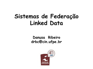 Sistemas de Federação
Linked Data
Danusa Ribeiro
drbc@cin.ufpe.br
 