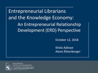 October 12, 2018
Shola Ajiboye
Alexis Rittenberger
Entrepreneurial Librarians
and the Knowledge Economy:
An Entrepreneurial Relationship
Development (ERD) Perspective
1
 