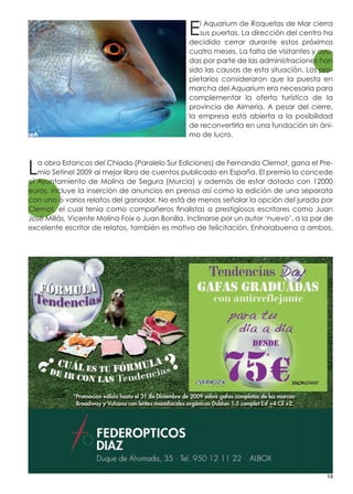 E  l Aquarium de Roquetas de Mar cierra
                                                    sus puertas. La dirección del centro ha
                                                 decidido cerrar durante estos próximos
                                                 cuatro meses. La falta de visitantes y ayu-
                                                 das por parte de las administraciones han
                                                 sido las causas de esta situación. Los pro-
                                                 pietarios consideraron que la puesta en
                                                 marcha del Aquarium era necesaria para
                                                 complementar la oferta turística de la
                                                 provincia de Almería. A pesar del cierre,
                                                 la empresa está abierta a la posibilidad
                                                 de reconvertirla en una fundación sin áni-
                                                 mo de lucro.




L  a obra Estancos del Chiado (Paralelo Sur Ediciones) de Fernando Clemot, gana el Pre-
   mio Setinel 2009 al mejor libro de cuentos publicado en España. El premio lo concede
el Ayuntamiento de Molina de Segura (Murcia) y además de estar dotado con 12000
euros, incluye la inserción de anuncios en prensa así como la edición de una separata
con uno o varios relatos del ganador. No está de menos señalar la opción del jurado por
Clemot, el cual tenía como compañeros finalistas a prestigiosos escritores como Juan
José Millás, Vicente Molina Foix o Juan Bonilla. Inclinarse por un autor ‘nuevo’, a la par de
excelente escritor de relatos, también es motivo de felicitación. Enhorabuena a ambos.




                                                                                           13
 