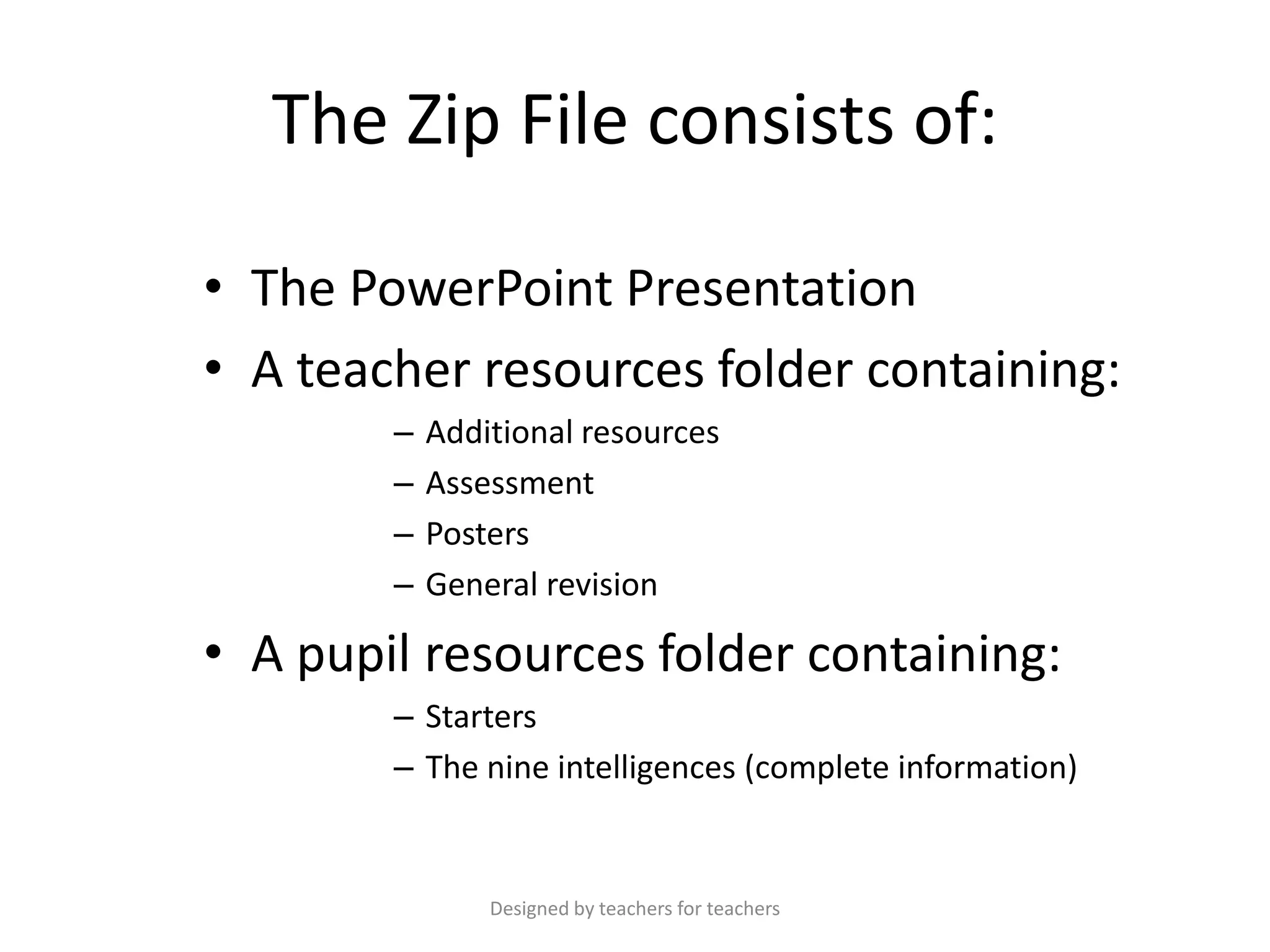 The Zip File consists of:
• The PowerPoint Presentation
• A teacher resources folder containing:
–
–
–
–

Additional resources
Assessment
Posters
General revision

• A pupil resources folder containing:
– Starters
– The nine intelligences (complete information)

Designed by teachers for teachers

 