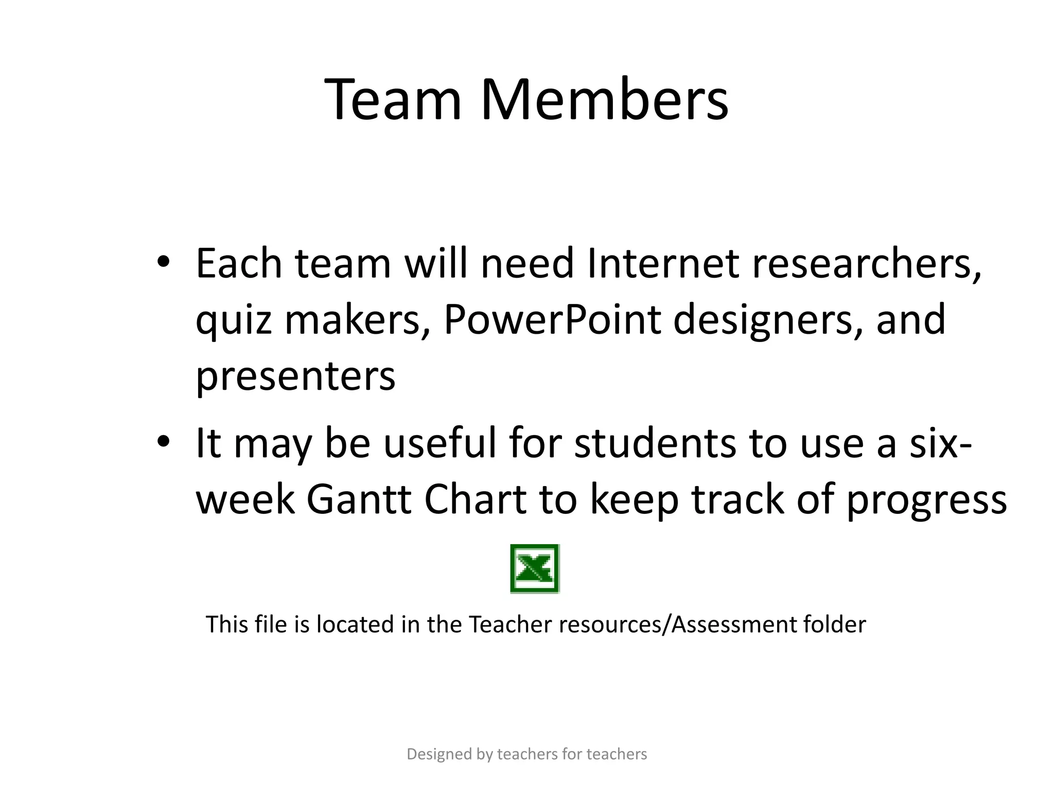Team Members
• Each team will need Internet researchers,
quiz makers, PowerPoint designers, and
presenters
• It may be useful for students to use a sixweek Gantt Chart to keep track of progress
This file is located in the Teacher resources/Assessment folder

Designed by teachers for teachers

 
