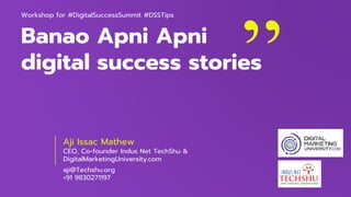 Banao Apni Apni
digital success stories
Aji Issac Mathew
CEO, Co-founder Indus Net TechShu &
DigitalMarketingUniversity.com
aji@Techshu.org
+91 9830271197
Workshop for #DigitalSuccessSummit #DSSTips
 