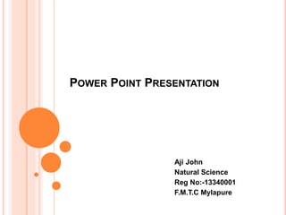 POWER POINT PRESENTATION 
Aji John 
Natural Science 
Reg No:-13340001 
F.M.T.C Mylapure 
 