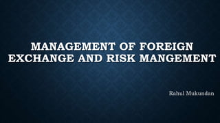 MANAGEMENT OF FOREIGN 
EXCHANGE AND RISK MANGEMENT 
Rahul Mukundan 
 