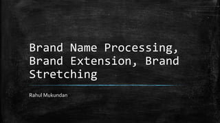 Brand Name Processing, 
Brand Extension, Brand 
Stretching 
Rahul Mukundan 
 