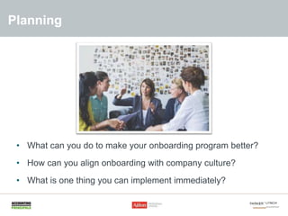 PLANNING• What can you do to make your onboarding program better?
• How can you align onboarding with company culture?
• W...