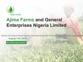 Ajima Farms and General
Enterprises Nigeria Limited
Women & Energy Entrepreneurship: Business Models For Off-grid Energy and Social Impact, Part II
August 11th, 2016
By. Fatima Oyiza Ademoh
 