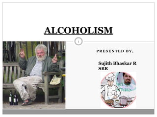 P R E S E N T E D B Y ,
ALCOHOLISM
Sujith Bhaskar R
SBR
1
 