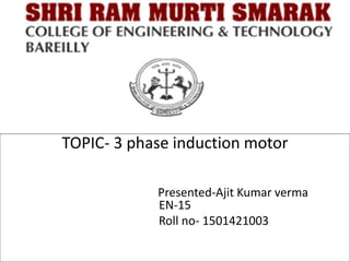 TOPIC- 3 phase induction motor
Presented-Ajit Kumar verma
EN-15
Roll no- 1501421003
 