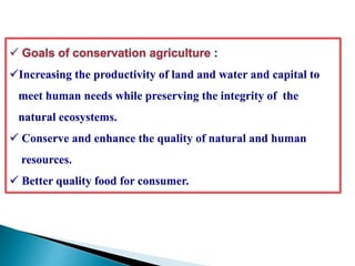 Increasing the productivity of land and water and capital to
meet human needs while preserving the integrity of the
natural ecosystems.
 Conserve and enhance the quality of natural and human
resources.
 Better quality food for consumer.
 