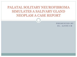 P R E S E N T E D B Y
D r . A J I N S C B
PALATAL SOLITARY NEUROFIBROMA
SIMULATES A SALIVARY GLAND
NEOPLAM A CASE REPORT
 