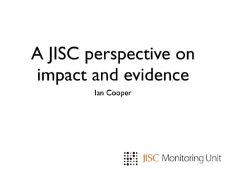 A JISC perspective on
impact and evidence
        Ian Cooper
 