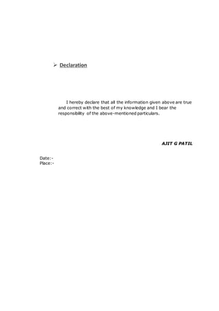  Declaration
I hereby declare that all the information given above are true
and correct with the best of my knowledge and I bear the
responsibility of the above-mentioned particulars.
AJIT G PATIL
Date:-
Place:-
 