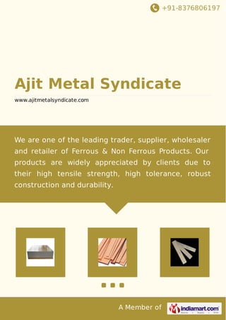 +91-8376806197
A Member of
Ajit Metal Syndicate
www.ajitmetalsyndicate.com
We are one of the leading trader, supplier, wholesaler
and retailer of Ferrous & Non Ferrous Products. Our
products are widely appreciated by clients due to
their high tensile strength, high tolerance, robust
construction and durability.
 