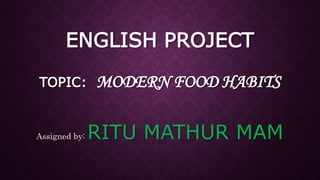 ENGLISH PROJECT
TOPIC: MODERN FOOD HABITS
Assigned by: RITU MATHUR MAM
 