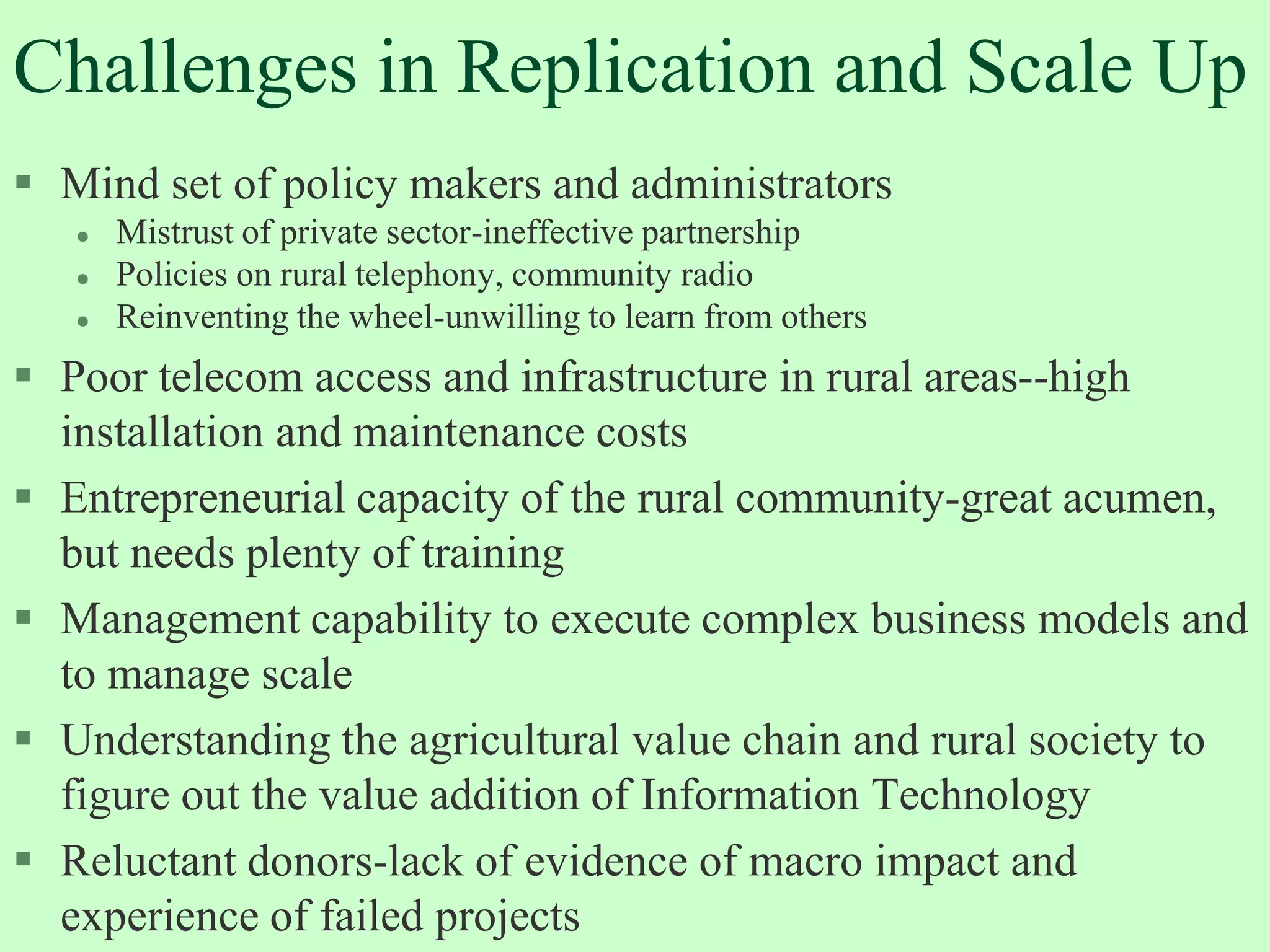 eChoupal Scale, Scope and Plans  3,500 eChoupals in 5 states of India covering 21,000 villages, servicing 2.0 million farmers, sourcing a range of agri commodities (oilseeds, grains, coffee, aquaculture)Marketing a variety of goods and services (agri-inputs, consumer goods, insurance, market research)2003-04 transactions US$ 100 millionPlan for 20,000 Choupals in 15 states covering 100,000 villages, servicing 25 million farmers by 2010 with projected transactions of US$ 2.5 billionHigher incomes through-better yields and pricesPower of scale to the small farmer
