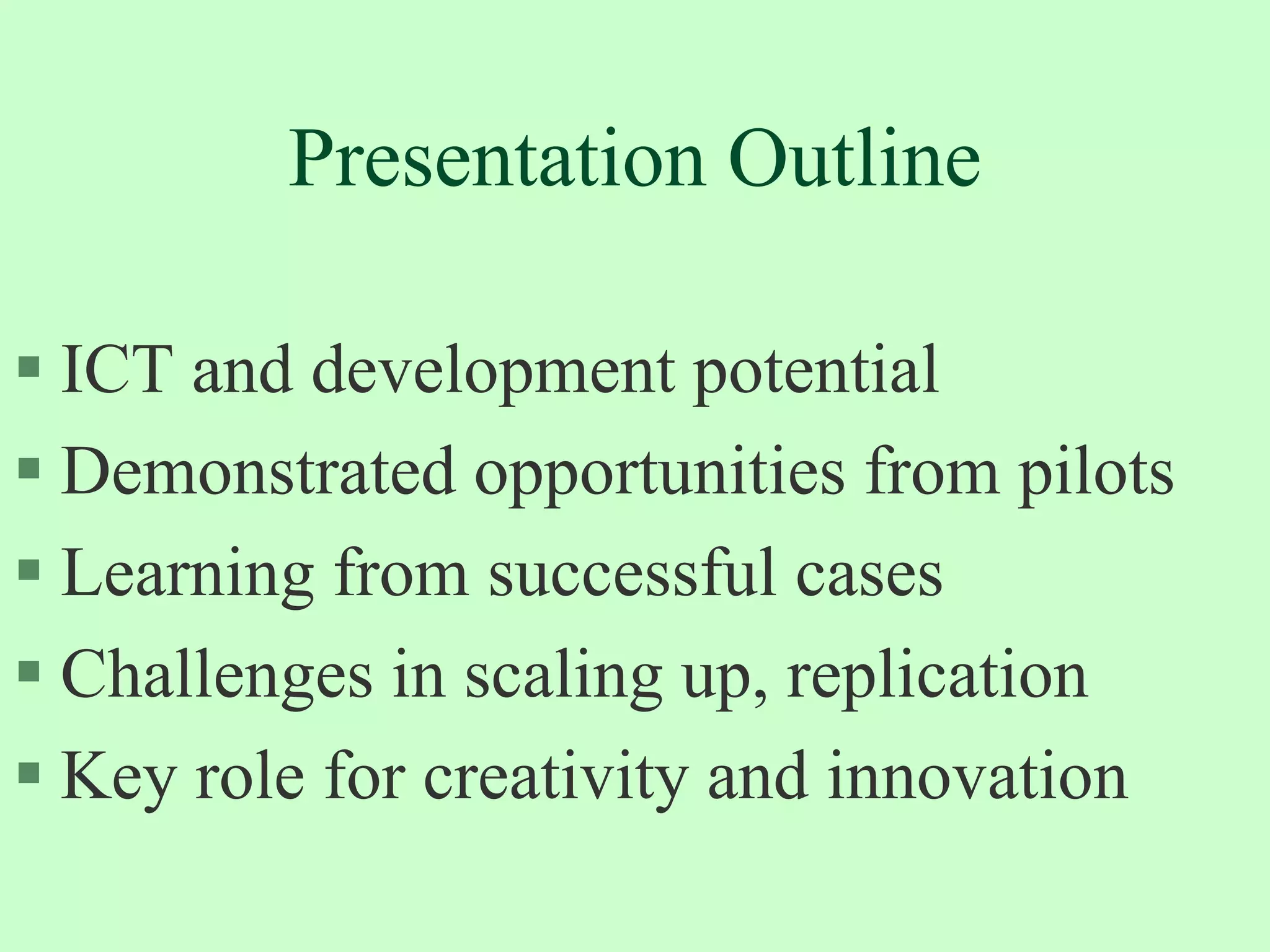 Presentation OutlineICT and development potentialDemonstrated opportunities from pilotsLearning from successful cases  Challenges in scaling up, replicationKey role for creativity and innovation