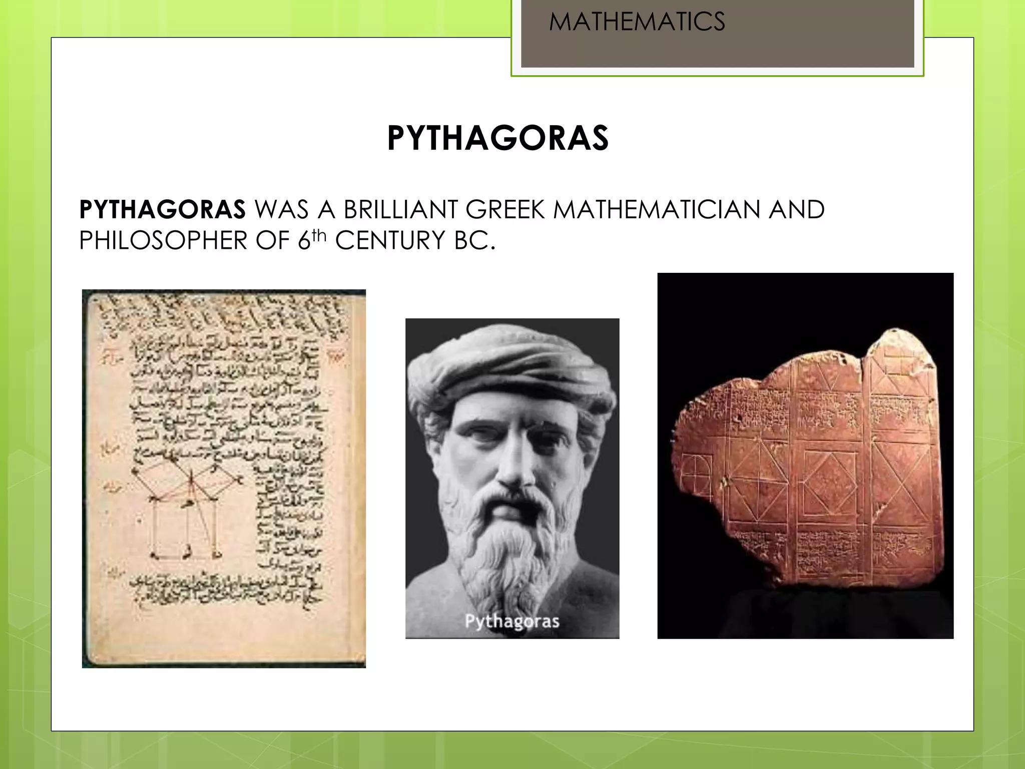 PYTHAGORAS WAS A BRILLIANT GREEK MATHEMATICIAN AND
PHILOSOPHER OF 6th CENTURY BC.
PYTHAGORAS
MATHEMATICS