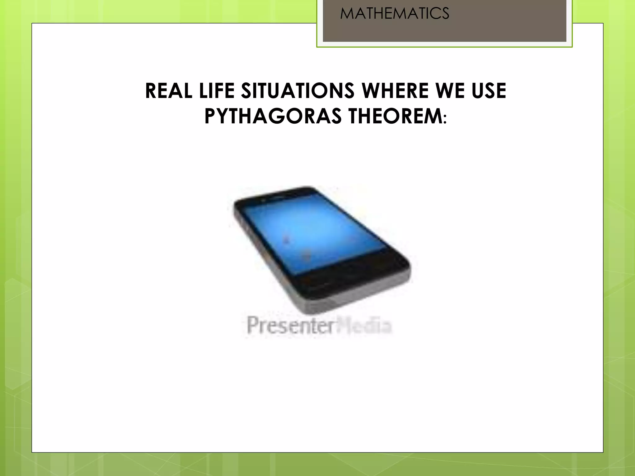 MATHEMATICS
REAL LIFE SITUATIONS WHERE WE USE
PYTHAGORAS THEOREM: