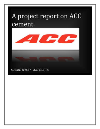 SUBMITTED BY –AJIT GUPTA
A project report on ACC
cement.
 
