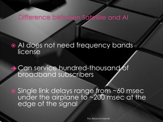  AI does not need frequency bands
license
 Can service hundred-thousand of
broadband subscribers
 Single link delays range from ~60 msec
under the airplane to ~200 msec at the
edge of the signal
The Airborne Internet
 