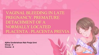 Ajitha Unnikrishnan Nair Pooja Unni
Group - 5
Course - 6
VAGINAL BLEEDING IN LATE
PREGNANCY. PREMATURE
DETACHMENT OF A
NORMALLY LOCATED
PLACENTA . PLACENTA PREVIA
 