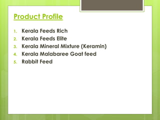 Product Profile
1. Kerala Feeds Rich
2. Kerala Feeds Elite
3. Kerala Mineral Mixture (Keramin)
4. Kerala Malabaree Goat feed
5. Rabbit Feed
 