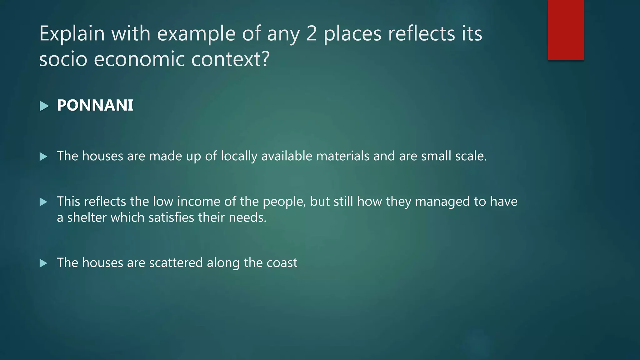 Explain with example of any 2 places reflects its
socio economic context?
 PONNANI
 The houses are made up of locally available materials and are small scale.
 This reflects the low income of the people, but still how they managed to have
a shelter which satisfies their needs.
 The houses are scattered along the coast
 