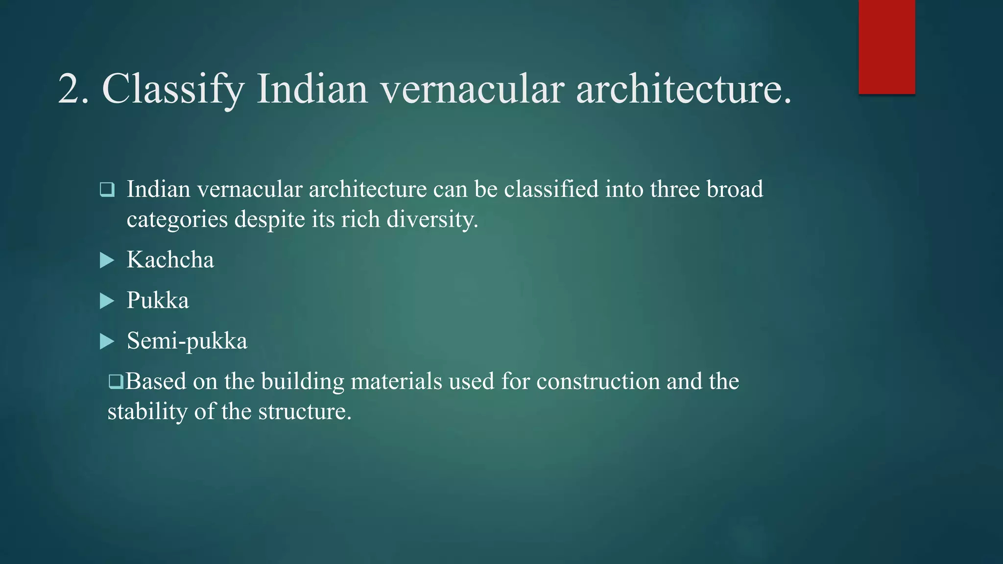 2. Classify Indian vernacular architecture.
 Indian vernacular architecture can be classified into three broad
categories despite its rich diversity.
 Kachcha
 Pukka
 Semi-pukka
Based on the building materials used for construction and the
stability of the structure.
 