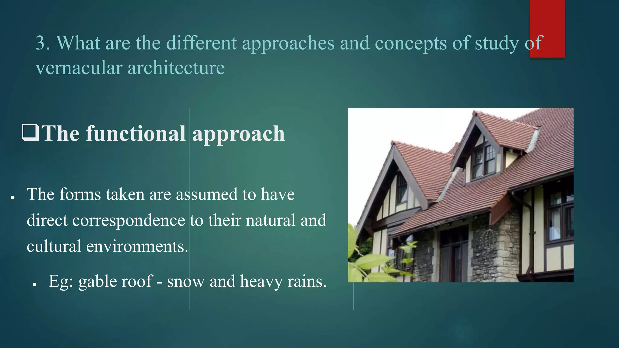 The functional approach
● The forms taken are assumed to have
direct correspondence to their natural and
cultural environments.
● Eg: gable roof - snow and heavy rains.
3. What are the different approaches and concepts of study of
vernacular architecture
 