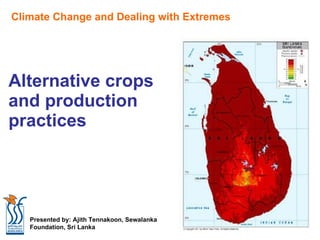 Alternative crops  and production  practices Climate Change and Dealing with Extremes Presented by: Ajith Tennakoon, Sewalanka Foundation, Sri Lanka 