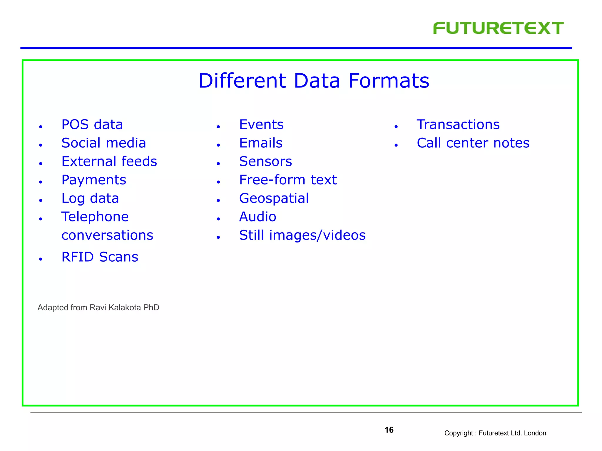 Copyright : Futuretext Ltd. London16
Different Data Formats
 POS data
 Social media
 External feeds
 Payments
 Log data
 Telephone
conversations
 RFID Scans
 Events
 Emails
 Sensors
 Free-form text
 Geospatial
 Audio
 Still images/videos
 Transactions
 Call center notes
Adapted from Ravi Kalakota PhD
 