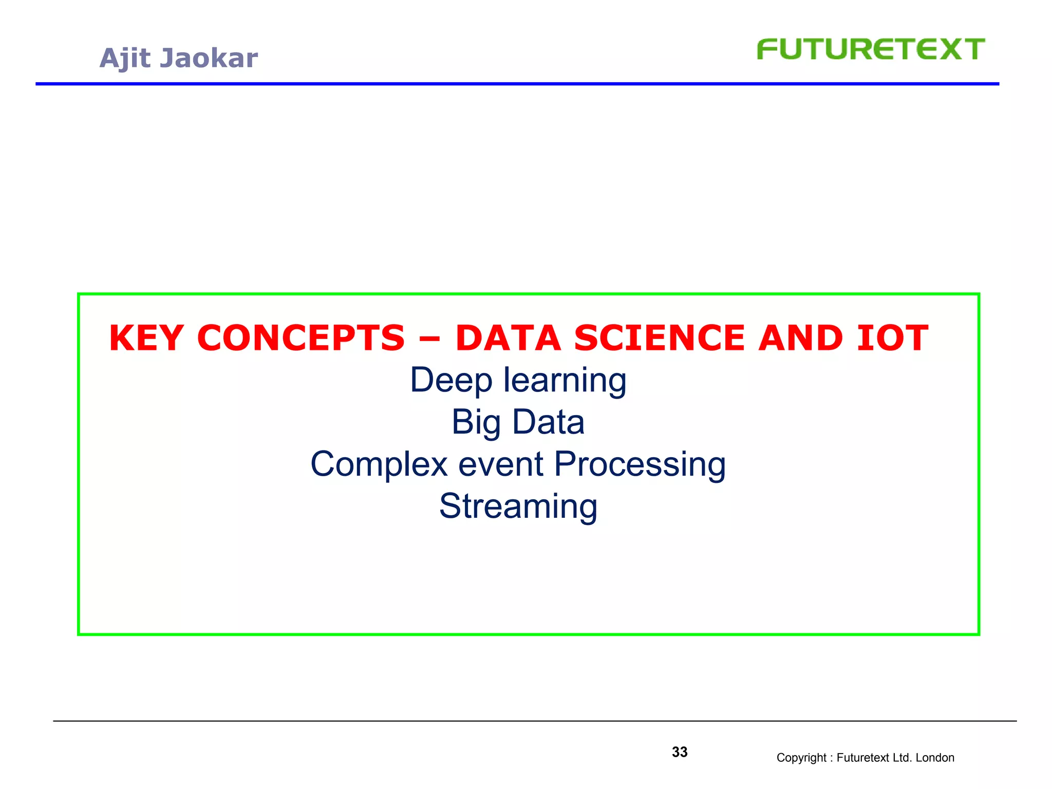 Copyright : Futuretext Ltd. London33
Ajit Jaokar
KEY CONCEPTS – DATA SCIENCE AND IOT
Deep learning
Big Data
Complex event Processing
Streaming
 