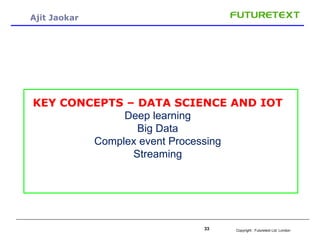 Copyright : Futuretext Ltd. London33
Ajit Jaokar
KEY CONCEPTS – DATA SCIENCE AND IOT
Deep learning
Big Data
Complex event ...