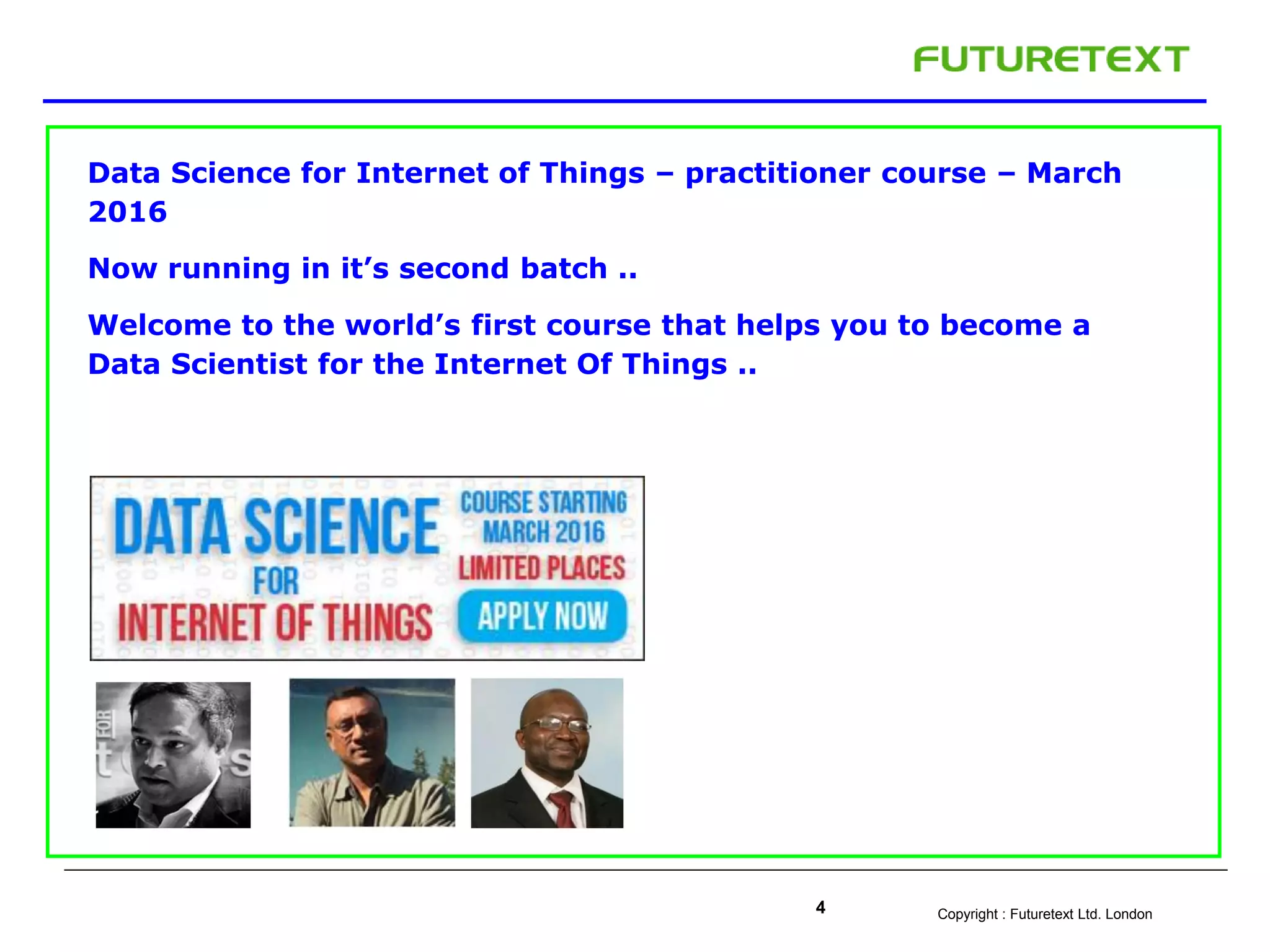 Copyright : Futuretext Ltd. London4
Data Science for Internet of Things – practitioner course – March
2016
Now running in it’s second batch ..
Welcome to the world’s first course that helps you to become a
Data Scientist for the Internet Of Things ..
 
