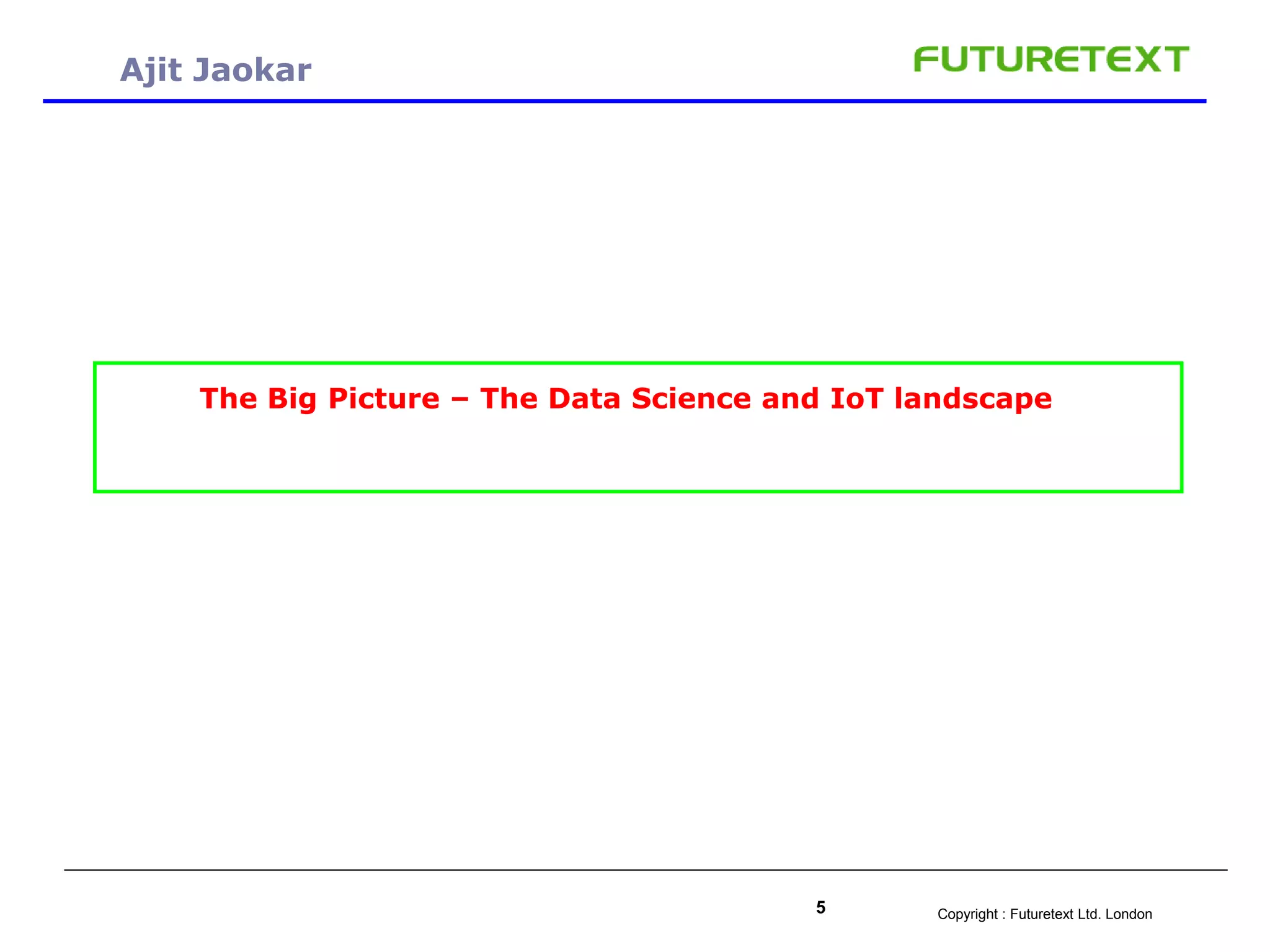 Copyright : Futuretext Ltd. London5
Ajit Jaokar
The Big Picture – The Data Science and IoT landscape
 