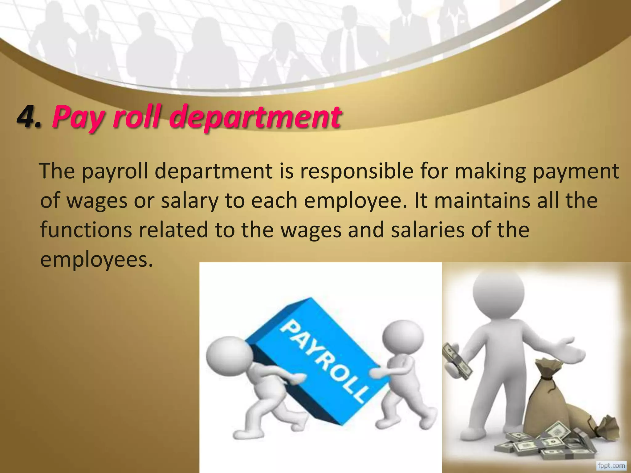 4. Pay roll department
The payroll department is responsible for making payment
of wages or salary to each employee. It maintains all the
functions related to the wages and salaries of the
employees.
 