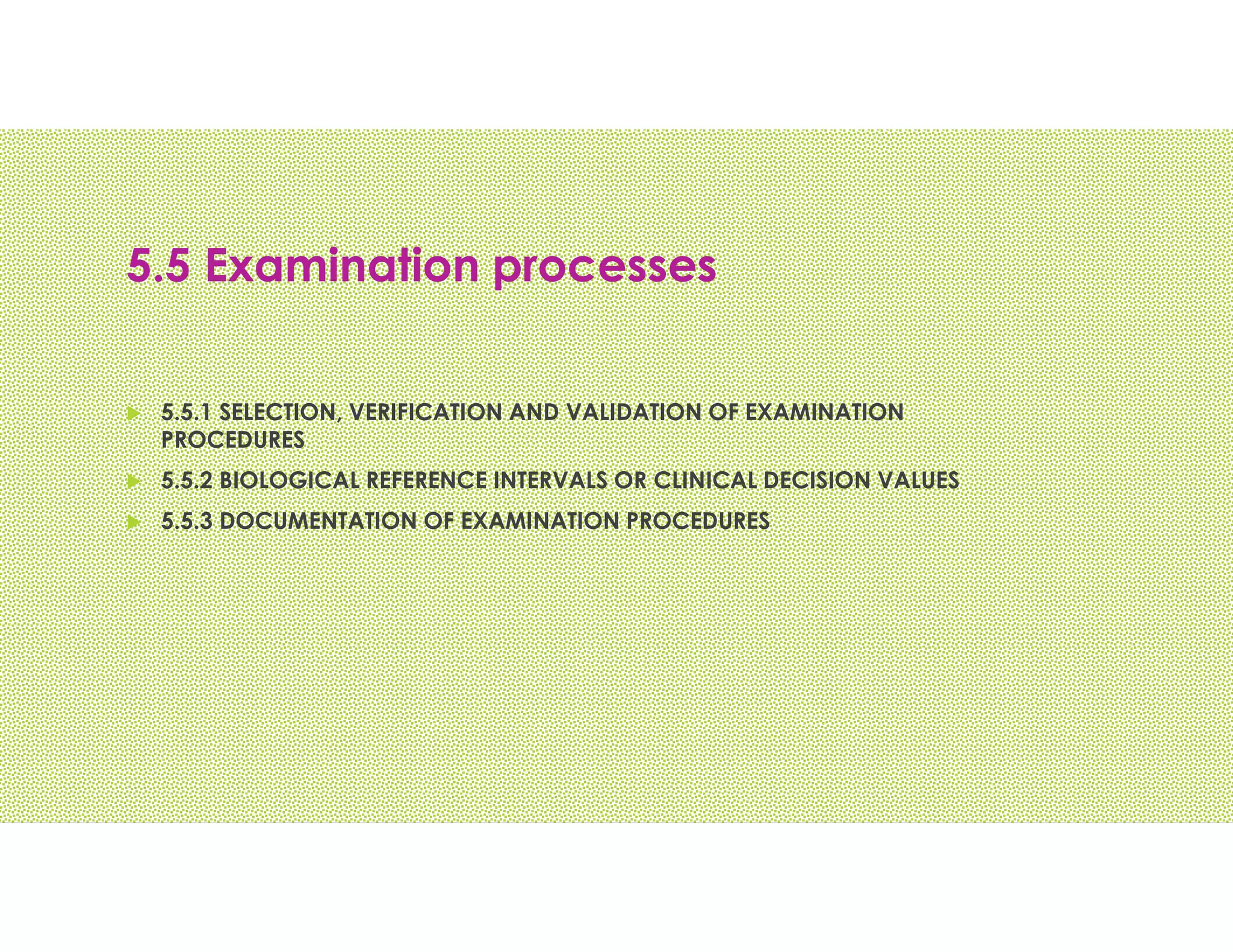5.5 Examination processes
 5.5.1 SELECTION, VERIFICATION AND VALIDATION OF EXAMINATION
PROCEDURES
 5.5.2 BIOLOGICAL REFERENCE INTERVALS OR CLINICAL DECISION VALUES
 5.5.3 DOCUMENTATION OF EXAMINATION PROCEDURES
 