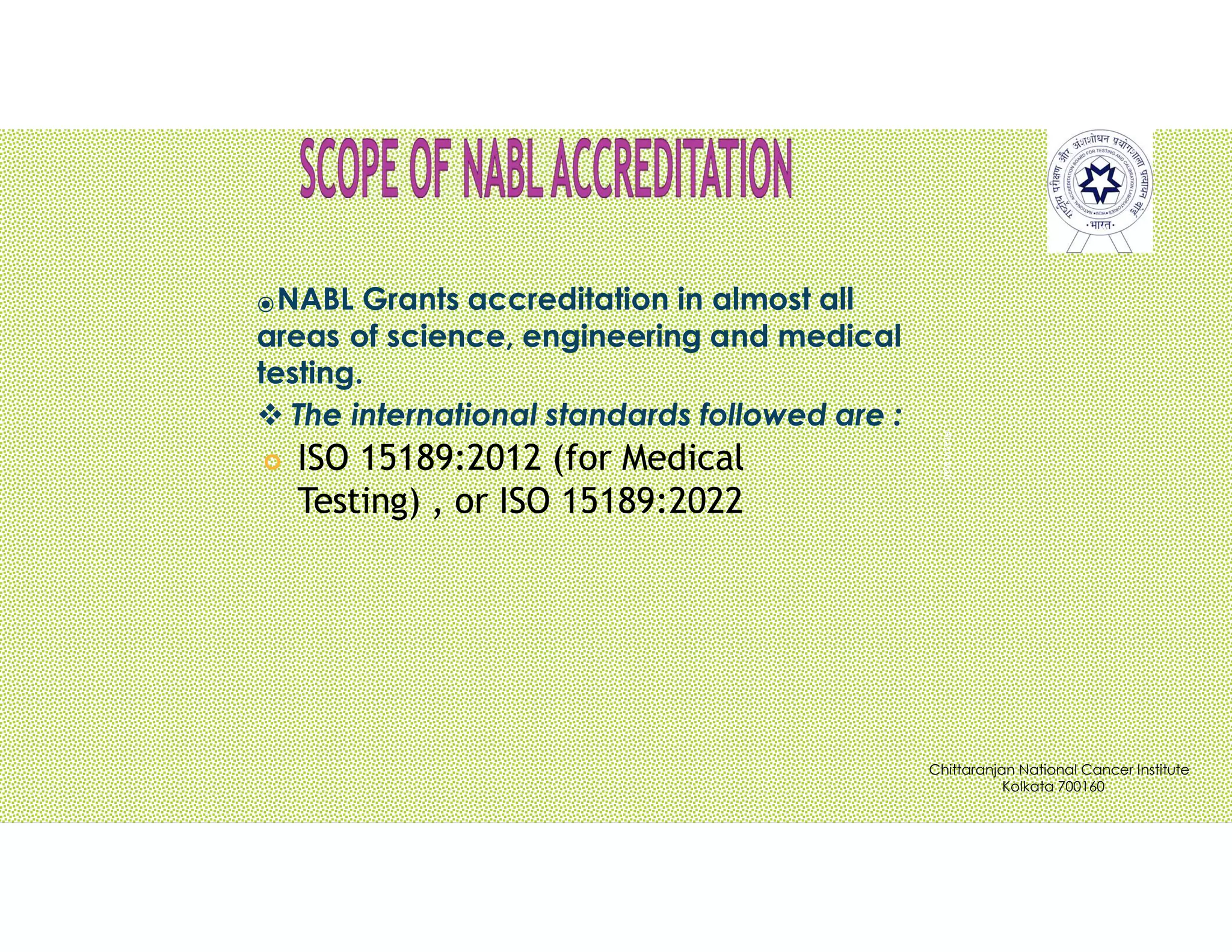 Pravin
Mali
⦿NABL Grants accreditation in almost all
areas of science, engineering and medical
testing.
 The international standards followed are :
 ISO 15189:2012 (for Medical
Testing) , or ISO 15189:2022
Chittaranjan National Cancer Institute
Kolkata 700160
 
