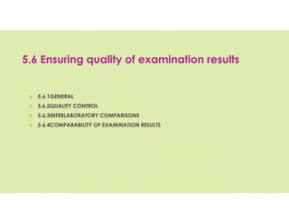 5.6 Ensuring quality of examination results
 5.6.1GENERAL
 5.6.2QUALITY CONTROL
 5.6.3INTERLABORATORY COMPARISONS
 5.6.4COMPARABILITY OF EXAMINATION RESULTS
 