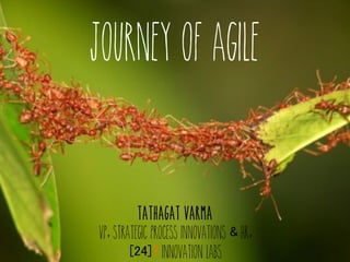 Journey of Agile
Tathagat Varma
VP, Strategic Process Innovations & HR,
[24]7 Innovation Labs
 