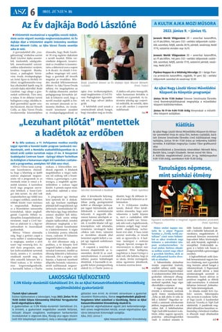 ASZ 6 2022. JÚNIUS 10.
Az ajkai Nagy László Városi Művelődési
Központ és Könyvtár programjai
Június 10-én 17.00 órakor Simone Smolinszka Ébredés
című festménykiállításának megnyitója a művelődési
központ kiállítótermében.
Június 16-17-én 9.00-17.00 óráig könyvvásár a művelő-
dési központ aulájában.
A KULTIK AJKA MOZI MŰSORA
2022. június 9. – június 15.
Jurassic World: Világuralom 2D – amerikai kalandfilm,
sci-fi akciófilm, 146 perc (12) - vetítési időpontok: csütör-
tök, szombat, hétfő, szerda 20:15, péntek, vasárnap, kedd
17:15, valamint minden nap 14:15.
Jurassic World: Világuralom 3D – amerikai kalandfilm,
sci-fi akciófilm, 146 perc (12) - vetítési időpontok: csütör-
tök, szombat, hétfő, szerda 17:15, valamint péntek, vasár-
nap, kedd 20:15.
Pipiána Hoppsz és a Sötétség Hörcsöge 2D – belga-fran-
cia animációs kalandfilm, vígjáték, 91 perc (6) - vetítési
időpontok: szombat és vasárnap 12:30.
Kiállítás
Az ajkai Nagy László Városi Művelődési Központ és Könyv-
tár szeretettel hívja és várja Önt, kedves családját, bará-
tait Simone Smolinska Ébredés című kiállításának meg-
nyitójára, június 10-én 17.00 órára az intézmény kiállító-
termébe. A kiállítást megnyitja: Csabai Tibor grafikusmű-
vész
Közreműködnek a Zeneiskola növendékei: Németh Nóra,
Baráth Sára, Longhi Elizabeth. Verset mond Vér Dóra.
A kiállítás megtekinthető június 24-ig, hétköznapokon
9.00-17.00 óráig, szombaton 9.00-15.00 óráig.
Az Év dajkája Bodó Lászlóné
 Kitüntették munkatársai a nyugdíjba vonuló dajkát,
élete során végzett munkája megkoronázásaként. Az Év
dajkája díjat a kitüntetést alapító intézmény nevében
Ráczné Németh Csilla, az Ajka Városi Óvoda vezetője
adta át neki.
A gyermekekből álló „vizs-
gabizottság” értékelése szerint
Bodó Lászlóné dajka szeretet-
ből, türelemből, odafigyelés-
ből, meseolvasásból százszá-
zalékos teljesítményt nyújtott,
kiválóra vizsgázott. Munka-
társai, a padragkúti Szivár-
vány óvoda óvodapedagógu-
sai Antal Ágnes és Herbély At-
tiláné, nyugállományba vonu-
lása alkalmából lepték meg őt
a kiváló dajka oklevéllel. Bodó
Lászlóné, vagy ahogy a gyer-
mekek szólították, Timi néni,
a május 31-én délután tartott
ballagáson a négy, iskolába in-
duló gyermekkel együtt szin-
tén búcsúzott. Ráczné Németh
Csilla, az Ajka Városi Óvoda
óvodavezetője köszöntőjében
elmondta, hogy Bodó László-
né 30 évig segítette dajkaként
a nevelő munkát. Előtte var-
rónőként dolgozott, kreativi-
tását az óvodában is kamatoz-
tatta, a dekoráció ezen a napon
is őt dicséri. Az elmúlt 3 évti-
zedben rengeteget tett azért,
hogy a gyerekek jól érezzék
magukat az óvodában. Min-
den munkát lelkiismeretesen
ellátott. Az Ajka Városi Óvoda
néhány éve megalapította az
Év dajkája elismerést, amelyet
pedagógusnap környékén ad-
nak át kifejezve ezzel, hogy a
nevelő munkát segítők is fon-
tos szerepet játszanak az in-
tézmény életében. Az óvoda-
vezető köszönetet mondott
az óvodapedagógusoknak az
egész éves tevékenységükért,
majd megköszönte a Civil Fó-
rum Padragkútért Egyesület-
nek azt, hogy udvari játékra
gyűjt.
A helybeliek ezzel annak a
reményüknek adnak hangot,
hogy maradjon meg az óvoda.
A játékra sok pénz összegyűlt,
talán hamarosan birtokba is
vehetik azt a gyerekek. Az in-
tézmény jelenleg egy csoport-
tal működik, de remélik, eljön
az az idő, amikor 2 csoportot
indíthatnak.
(ta) 
Bodó Lászlóné átveszi az Év dajkája díjat Ráczné Németh
Csillától (Fotó: Tisler)
Tanulságos népmese,
mint színházi élmény
Május utolsó napján mu-
tatta be a pápai Pegazus
Színház a „Terülj, terülj asz-
talkám” című zenés bábjáté-
kát az ajkai óvodások nagy
örömére a művelődési köz-
pont színháztermében. Az
évad utolsó, bérletes előadá-
sa méltán aratott nagy sikert
a gyerekek körében, akik az
első pillanattól kezdve élvez-
ték az előadást.
A bábszínházba elsősorban
óvodás csoportokat kísértek,
emellett néhány szülő, nagy-
szülő is érkezett kisgyermekkel.
A színházteremben több fontos
gyakorlati információ elhang-
zása után az ovisok már türel-
metlenül tapsoltak, hogy végre
elkezdődjön a népmese.
A nagycsoportosok jól meg-
értették a történetet, melynek
egyik fontos mondanivalója:
„Soha ne ítélj elsőre és soha ne
ítélj a külsőre!” Nagyokat ne-
vettek a színészek szórakoztató
játékán, megtapsolták a sok-sok
vidám dalt. A bábelőadásban
Végh Zsolt több karaktert is ala-
kított, ehhez nagyon egyszerű,
praktikus jelmezkiegészítőket
viselt. A rendező mutatós és
több funkciós díszletet hasz-
nált a különféle helyszínek áb-
rázolására, megjelenítésére. A
színészek könnyen teremtettek
kapcsolatot lelkes közönségük-
kel, akik bíztatták, segítették a
szereplőket. Értékrendjük na-
gyon is a helyén volt, hiszen a
jóságotpártoltákagonoszsággal
szemben.
A legkisebbeknek szóló dara-
bok bemutatásánál nagyon fon-
tos a hitelesség, mert a gyerekek
még őszintén adnak hangot a
véleményüknek. A Pegazusnak
ismét sikerült elérnie a fiatal
színházrajongók szeretetét és
elismerését, hiszen aktívan és
pozitívan reagáltak az előttük
zajló eseményekre. A színészek
láthatóan örömmel „bolondoz-
tak” hálás közönségüknek.
Az előadás zenéjét Kövi Sza-
bolcs szerezte, bábszínpadra
írta, tervezte és rendezte: Sarka-
di Nagy László. A karaktereket
Kalocsai Veronika és Végh Zsolt
alakították. A pandémiát meg-
előző időszakhoz hasonlóan va-
lószínűleg a következő évadban
is elhozzák majd előadásaikat
városunkba.
RÉ 
„Lezuhant pilótát” mentettek
a kadétok az erdőben
 Az Alfa szakasz, a 11. évfolyamos rendész osztály
tagjai nyerték a honvéd kadét program tanévzáró ren-
dezvényét, amit a Nomádia szabadidőközpontban és a
közeli erdő szélén tartottak május 27-én. A Veszprémi
Szakképzési Centrum Szent - Györgyi Albert Technikum
és Kollégium a hamarosan véget érő tanévben csatlako-
zott a programhoz, amelyben 107 diák vesz részt.
Móricz Vilmos tanár, a prog-
ram koordinátora elmond-
ta, hogy a lehetőség az újabb
szakma alapjainak megszer-
zésén túl a programok és az
ösztöndíj miatt is vonzó a fi-
atalok számára. A tanórákon
kívül négy program szerve-
zése kötelező, a Szent-Györ-
gyi ötöt tartott. Az első volt
szeptemberben egy túlélő túra
a csingeri erdőben, amelyiken
többek között vizet tisztítani
is megtanultak. Budapest-
re a Honvédelmi múzeumba
kirándultak, Ajkán meghall-
gatták Cseporán Mihály va-
dászpilóta katapultálásának a
történetét, majd a Civil ház-
ban az alakizást és a fegyver
szétszedését és összerakását
gyakorolták.
Móricz Vilmos elmondta
még, hogy a győztes csapat a
torta mellett a vándorserleget
is megkapja, amelyet a jövő
tanév végi versenyig őriz. Az
első ilyen programot, ame-
lyet kedvcsinálóként tartottak
tavaly, szintén a 11. osztályos
rendészek nyerték meg. Az
idén második helyezett lett a
Hotel szakasz, a 10. évfolya-
mos kisgyermekgondozók,
a harmadik helyen a Charlie
szakasz, a kilencedikes ren-
dészek végeztek. A feladatok
megoldásához a tárgyi tudá-
son túl szükség volt a kreati-
vitásra, a gyorsaságra, a pon-
tosságra, a megfelelő együtt-
működésre a szakasz tagjai
között. A pénteki napon nyolc
szakaszban zajlottak a verse-
nyek.
A programot egy történet
köré építették fel. A diákok-
nak egy lezuhant repülőgép
pilótáját kell megtalálniuk egy
ejtőernyős mentőalakulat bő-
rébe bújva úgy, hogy útközben
számos akadályt kell leküz-
deniük. Útjuk során térkép
alapján tájékozódtak, minden
állomáson megkapták a kö-
vetkező célpont koordinátáit
és a háttértörténetet. A végén
a kiindulási pontra érkeztek
vissza, csaknem 10 kilométer
megtételét követően.
Az első állomáson még a
parkban, a tó közepén levő
szigetről kellett a bajba jutott
társukat kimenteni, mielőtt az
ellenség felderítői a helyszínre
érkeznek. Ott a szigetre való
bejutás, a bajtársuk menthető
állapotba hozatala, valamint a
sérült szállításának megszer-
vezése, kivitelezése volt a fel-
adat. A következőn helymeg-
határozást végeztek, a harma-
dikon pedig gumigránáttal
kellett az ellenséges járőrcsa-
pat tagjait leküzdeniük, akik
felfedezték a mentőalakulat
helyzetét. A negyedik állo-
máson katonai sátorlapok se-
gítségével menedéket építet-
tek. A további feladat volt egy
kúszópályán való áthaladás,
tízméteres távolságról bukó
célokra való lövés, valamint
az önvédelmi oktatók által
betanított segítőt kellett a csa-
pat egy tagjának szabályosan
földre vinnie.
A csapatok a tanévben si-
keresen elsajátították az is-
mereteket, derült ki az ered-
ményhirdetésen. A sorrendről
néhány pontos különbségek
döntöttek. A harmadik és ne-
gyedik helyen pontegyenlőség
alakult ki, a Charlie javára az
döntött, hogy ők többször ér-
tek el második helyezést az ál-
lomásokon.
A 11. évfolyamos rendész
tanuló, Bokodi Péter kérdé-
sünkre elmondta, hogy azért
választotta a kadét képzést
is, mert a családjában több
katona és rendőr van. Tetsze-
nek neki ezek a foglalkozások,
örömére szolgál, hogy mind-
kettőt elsajátíthatja techni-
kumi évei alatt. A haza iránti
szeretet motiválja, és tetszik
neki az egyenruha is. A ked-
venc tantárgyai a szakmai
tárgyak. Sportol, országos lö-
vészversenyre is eljutott már
csapatával. Péter kollégista,
nagybátyja is Szent-Györgyi-s
diák volt, tőle hallotta, hogy jó
az iskola. Jövőre érettségizik,
utána egyetemre jelentkezik,
és katona szeretne lenni.
(ta) 
Sérültet mentenek a kadétok (Fotó: Györkös)
Egyszerű eszközökkel is magával ragadó előadást produkált
a Pegazus (Fotó: Györkös)
LAKOSSÁGI TÁJÉKOZTATÓ
E.ON Közép-dunántúli Gázhálózati Zrt. és az Ajkai Katasztrófavédelmi Kirendeltség
együttműködési gyakorlatáról
Tisztelt Ajkai Lakosok!
Ezúton tájékoztatom a lakosságot, hogy 2022. június 15-én
15:00 órától Súlyos Káresemény Elhárítási Tervgyakorlat
kerül végrehajtásra Ajkán.
A gyakorlatban az E.ON Közép-dunántúli Gázhálózati Zrt.
is érintett, a gyakorlatot megelőzően vezeték feltárást,
műszaki állapot vizsgálatot, esetlegesen karbantartási
munkálatokat is végeznek Ajka, Ifjúság utca egyes részein
(volt VGV telephellyel szemben), mely a lakossági gázszol-
gáltatást nem érinti. Az érintett városrészen a gyakorlat
részeként földmunkára, illetve megnövekedett gépjármű-
forgalomra lehet számítani a tűzoltóság, illetve az Ajkai
Katasztrófavédelmi Kirendeltség részéről is.
A gyakorlat végrehajtásával együtt járó kellemetlensége-
kért szíves megértésüket kérjük, annak végrehajtása Ajka
város lakosainak biztonságát szolgálja.
Ajka, 2022. június 7.
Ajkai Katasztrófavédelmi Kirendeltség
 