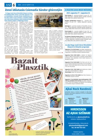 ASZ 6 2023. AUGUSZTUS 18.
Az ajkai Nagy László Városi Művelődési
Központ és Könyvtár programjai
Augusztus 17-én 18.00 órakor Czire Alpár székelykeresz-
túri fotós Félrerángatott harangkötél című kiállításának
megnyitója a művelődési központ kiállítótermében.
Augusztus 18-án 15.00 órától a néptánc és népzene
napja az Agórán felvonulással, színpadi produkciókkal,
táncházzal, népi játékokkal. 20.00 órától Szalonna és
Bandája muzsikál.
Augusztus 19-én 15.00 órától 30 év Rock and roll cím-
mel színpadi produkciók, tánctanítás és sok-sok játék az
Agórán. 20.00 órától Marót Viki és a Nova Kultúr Zenekar
rock and roll partyja.
Augusztus 20-án 15.00 órától gyermekkoncert, játszó-
park, ajkai művésztalálkozó az Agórán.
20.00 órától Follow The Flow koncert.
Augusztus 24-25-én 17.30 órától Ajkai Rock Randevú a
művelődési központ udvarán.
Augusztus 27-ig tekinthető meg munkanapokon 9.00-
17.00-ig, szombaton 9.00-15.00-ig Czire Alpár székelyke-
resztúri fotós Félrerángatott harangkötél című kiállítása
a művelődési központ kiállítótermében.
A KULTIK AJKA MOZI MŰSORA
2023. augusztus 17 – augusztus 23.
Gran Turismo 2D – amerikai akciófilm, 132 perc (12) – ve-
títési időpontok: csütörtök, péntek, szombat, vasárnap,
hétfő, kedd 16:10, valamint szerda 15:50.
Metallica M72WordTour koncert 2D – amerikai kon-
certfilm, 170 perc (12) – vetítési időpontok: vasárnap
20:00.
Kék bogár 2D – amerikai-mexikói sci-fi akciófilm, 127 perc
(16) – vetítési időpontok: csütörtök, péntek, szombat, va-
sárnap, hétfő, kedd 13:50 és 20:30 , valamint szerda 13:30.
Kivert kutyák 2D – amerikai vígjáték, 93 perc (16) – ve-
títési időpontok: csütörtök, péntek, szombat, vasárnap,
hétfő, kedd 18:40, valamint szerda 18:15.
Tini Nindzsa Teknőcök: Mutáns káosz 2D – amerikai ka-
landfilm, animációs film, akciófilm, fantasy, 99 perc (12)
– vetítési időpontok: csütörtök, péntek, szombat, vasár-
nap, hétfő, kedd 12:00, valamint szerda 11:40.
Ajkai Rock Randevú
Szeretettel várjuk a rockzene rajongóit az Ajkai Rock
Randevú koncertjeire augusztus 24-25-én a művelődési
központ udvarán.
Fellépők:
Augusztus 24.
17.30 Hangadók
18.40 Friday Session
19.50 Front-Line
21.00 Carolina Reaper
Augusztus 25.
17.30 Black Moon
18.40 Planjam
19.50 Ironbird
21.00 Kopaszkutya Rt.
Zenei időutazás Csizmadia Sándor gitárestjén
 A Nagy László Városi Művelődési Központ és Könyv-
tár kiállítótermébe várták a szervezők augusztus 11-én
az érdeklődőket, Csizmadia Sándor előadóművész éne-
kes-gitár estjére. A zene szeretete, a személyes találko-
zás a múlt és jelen felidézése, közös énekléssel felejthe-
tetlen élményt nyújtott a hallgatóság számára.
Csizmadia Sándor 40 évvel
ezelőtt lépett fel utoljára Aj-
kán az úttörőházban, amikor
az akkori fiataloknak énekel-
te ugyanazt, amit ma is hall-
hatott tőle a közönség. Az est
során bemutatott dalok egy
időutazás részeseivé tették
a hallgatókat, hiszen többek
között olyan szerzemények
hangzottak el, mint a Jó es-
tét Magyarország, Jó reggelt
Magyarország, vagy a Kicsiny
Magyarország. Ezeknek a szá-
moknak a szövege, üzenete és
ereje még mindig életképes és
aktuális ma is, mint amikor
először megszülettek a 70-es
évek végén.
A 74 éves zenész alapszak-
mája orosz-ének szakos ta-
nár, így soha nem állt tőle
távol a zene világa. Ahogyan
nem idegen tőle a közönség
szórakoztatása sem, hiszen
nyugdíjba vonulása után ta-
lálkozhattak vele a járókelők,
utcazenészként. Ez utóbbit so-
hasem a megélhetési gondok
miatt űzte, őt az igazi zenei
öröm hajtotta. Örült, ha szí-
vesen hallgatják és kérnek tőle
dalt. A jól ismert slágerek mel-
lett a saját számait is megosz-
totta az arra járókkal.
A mostani előadó estjére
nem érkezett egyedül, társa-
ként, menedzsereként, elkí-
sérte őt Szatori Tibor zenész
barátja, akivel már 1978 óta
zenélnek, bár kisebb meg-
szakításokkal. A két zenész
összhangja és közös munká-
ja hozzájárult ahhoz, hogy
egyedi és felejthetetlen pilla-
natokat teremtsenek a közön-
ség számára.
Csizmadia Sándor, mint
előadó, mindig ismert volt a
közönségével való személyes
kapcsolatteremtésről. A ze-
nélések között most is rövid
szüneteket iktatott be, hogy
megossza személyes élménye-
it, és ezzel közelebb kerüljön a
hallgatósághoz. Az ilyen pil-
lanatok egyfajta oldottságot
hoztak, és még családiasabb
élményt teremtettek.
A zenész magát öniróniá-
val is jellemezte hiszen mint
mondta, nem mindig veszi
magát komolyan, és képes hu-
morosan viszonyulni önma-
gához és a zenei tehetségéhez.
Számára a zenélés egyfajta
életforma. Elárulta, hogy so-
sem használ pengetőt gitár-
jához, és inkább a műanyag
húrokat kedveli a fém helyett.
Ezzel is sajátos hangzást és stí-
lust teremt, amely egyedi mó-
don kifejezi zenei elképzelése-
it és kreativitását. Soha nem
akart utánozni senkit egy dal
eléneklésénél. Csak énekelni
akarta a saját stílusában.
Az est közös énekléssel zá-
rult. A résztvevők együtt éne-
kelték a Hazára találtam című
számot az előadóval, amiben
gitáron közreműködött még
Németh László, Csernyánszky
Gábor és Heizler Tamás.
F. P. T. 
Csizmadia Sándor zenész barátaival (Fotó: Futó)
HIRDESSEN
AZ AJKAI SZÓBAN!
Tarifáinkról az ajkaimediakft.hu
oldalon tájékozódhat
Hirdetésfeladás, információ:
ajkaimediakft@gmail.com
Tel.: 06-88-750-550
Hirdetési lapzárta:
minden hétfőn 12 órakor.
 